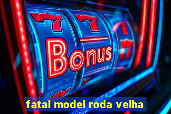 fatal model roda velha